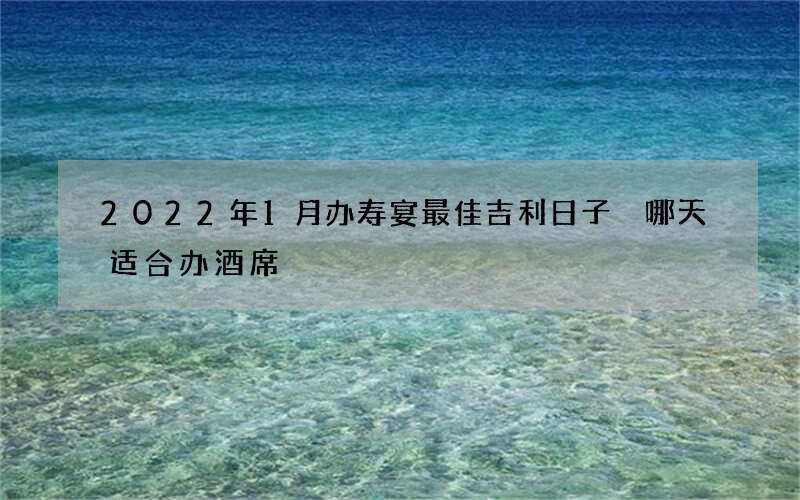 2022年1月办寿宴最佳吉利日子 哪天适合办酒席